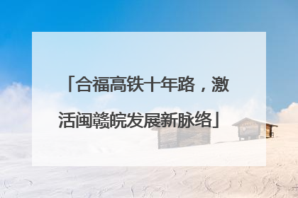 合福高铁十年路，激活闽赣皖发展新脉络