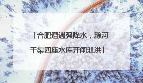 合肥遭遇强降水，滁河干渠四座水库开闸泄洪