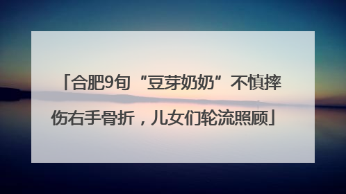 合肥9旬“豆芽奶奶”不慎摔伤右手骨折，儿女们轮流照顾