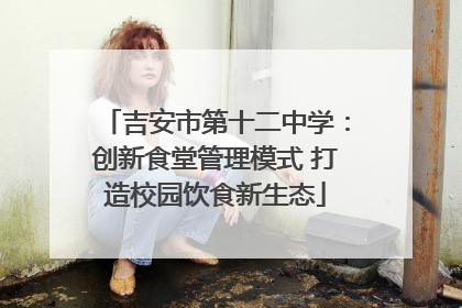 吉安市第十二中学：创新食堂管理模式 打造校园饮食新生态