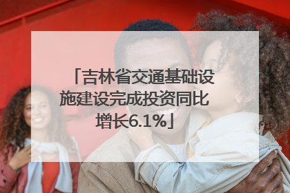 吉林省交通基础设施建设完成投资同比增长6.1%