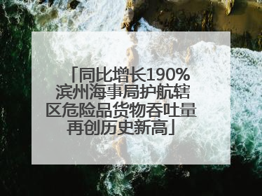 同比增长190% 滨州海事局护航辖区危险品货物吞吐量再创历史新高