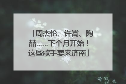 周杰伦、许嵩、陶喆……下个月开始！这些歌手要来济南