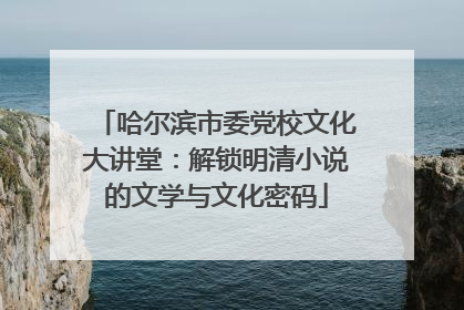 哈尔滨市委党校文化大讲堂：解锁明清小说的文学与文化密码