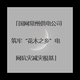 国网常州供电公司筑牢“花木之乡”电网抗灾减灾根基