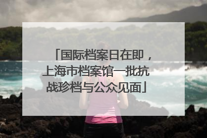 国际档案日在即，上海市档案馆一批抗战珍档与公众见面