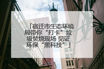 宿迁市生态环境局带你“打卡”垃圾焚烧现场 见证环保“黑科技”