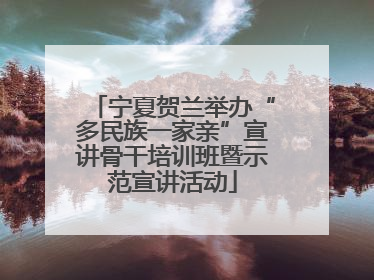 宁夏贺兰举办“多民族一家亲”宣讲骨干培训班暨示范宣讲活动