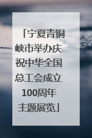 宁夏青铜峡市举办庆祝中华全国总工会成立100周年主题展览