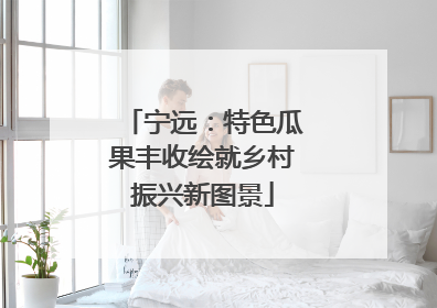 宁远：特色瓜果丰收绘就乡村振兴新图景