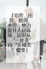 宅旁、田旁、路旁、水旁，整治提升人居环境，这里从“一处美”向“全域美”蝶变