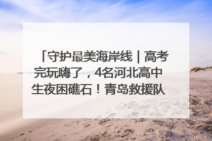 守护最美海岸线｜高考完玩嗨了，4名河北高中生夜困礁石！青岛救援队火速出动救上岸