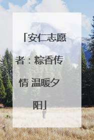 安仁志愿者：粽香传情 温暖夕阳