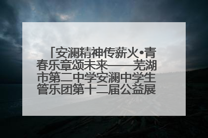 安澜精神传薪火•青春乐章颂未来——芜湖市第二中学安澜中学生管乐团第十二届公益展演圆满举行