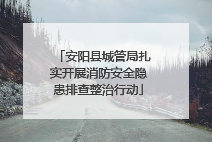 安阳县城管局扎实开展消防安全隐患排查整治行动