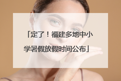 定了！福建多地中小学暑假放假时间公布