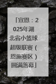 宣恩：2025年湖北省小篮球超级联赛（恩施赛区）圆满落幕