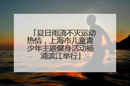 夏日雨浇不灭运动热情，上海市儿童青少年主题健身活动杨浦滨江举行