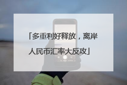 多重利好释放，离岸人民币汇率大反攻