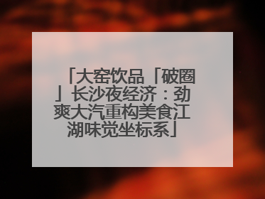 大窑饮品「破圈」长沙夜经济：劲爽大汽重构美食江湖味觉坐标系