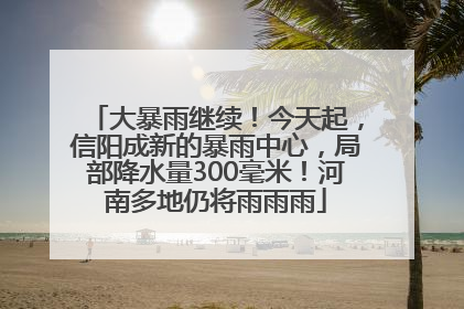 大暴雨继续！今天起，信阳成新的暴雨中心，局部降水量300毫米！河南多地仍将雨雨雨
