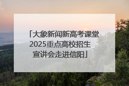 大象新闻新高考课堂2025重点高校招生宣讲会走进信阳