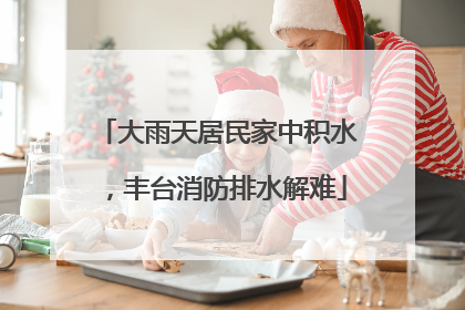 大雨天居民家中积水，丰台消防排水解难
