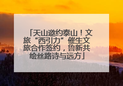 天山邀约泰山！文旅“西引力”催生文旅合作签约，鲁新共绘丝路诗与远方