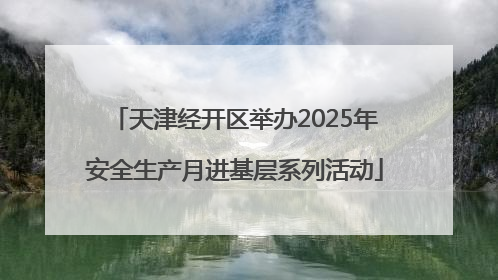 天津经开区举办2025年安全生产月进基层系列活动