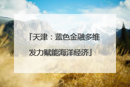 天津：蓝色金融多维发力赋能海洋经济