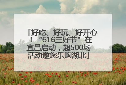 好吃、好玩、好开心！“616三好节”在宜昌启动，超500场活动邀您乐购湖北