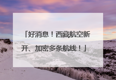 好消息！西藏航空新开、加密多条航线！