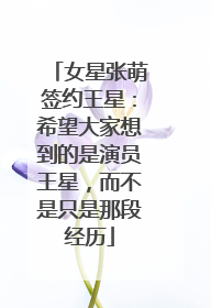 女星张萌签约王星：希望大家想到的是演员王星，而不是只是那段经历
