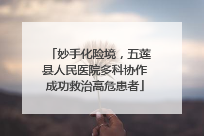 妙手化险境，五莲县人民医院多科协作成功救治高危患者