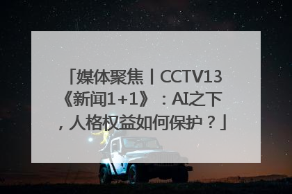 媒体聚焦丨CCTV13《新闻1+1》：AI之下，人格权益如何保护？