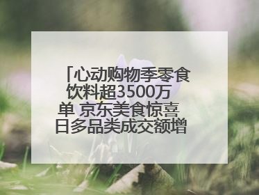 心动购物季零食饮料超3500万单 京东美食惊喜日多品类成交额增长超100%