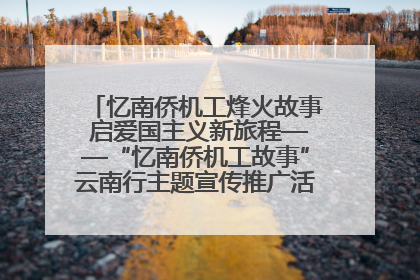 忆南侨机工烽火故事 启爱国主义新旅程——“忆南侨机工故事”云南行主题宣传推广活动圆满收官