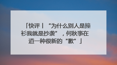 快评丨“为什么别人是撞衫我就是抄袭”，何秋亊在道一种很新的“歉”