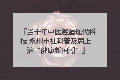 当千年中医邂逅现代科技 永州市社科普及周上演“健康新国潮”