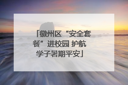 徽州区“安全套餐”进校园 护航学子暑期平安