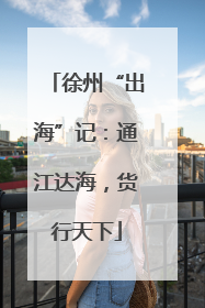 徐州“出海”记：通江达海，货行天下