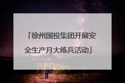徐州国投集团开展安全生产月大练兵活动