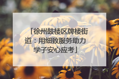 徐州鼓楼区牌楼街道：用细致服务助力学子安心应考