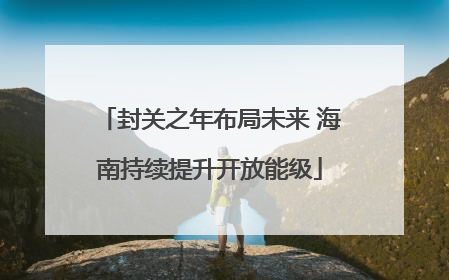 封关之年布局未来 海南持续提升开放能级