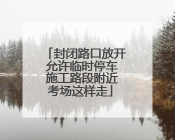 封闭路口放开 允许临时停车 施工路段附近考场这样走