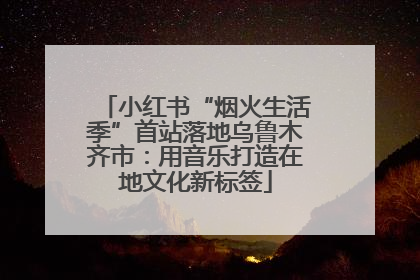 小红书“烟火生活季”首站落地乌鲁木齐市：用音乐打造在地文化新标签