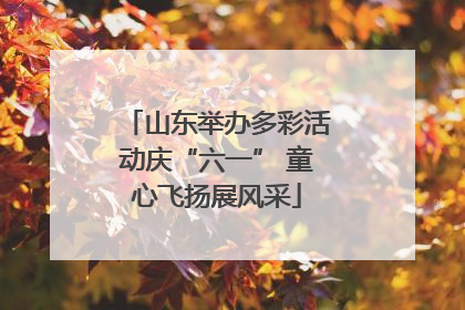山东举办多彩活动庆“六一” 童心飞扬展风采