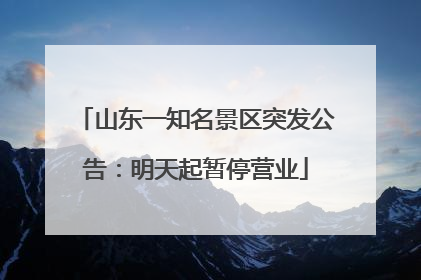 山东一知名景区突发公告：明天起暂停营业
