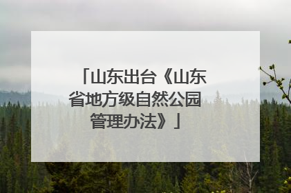 山东出台《山东省地方级自然公园管理办法》