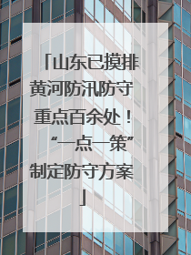 山东已摸排黄河防汛防守重点百余处！“一点一策”制定防守方案